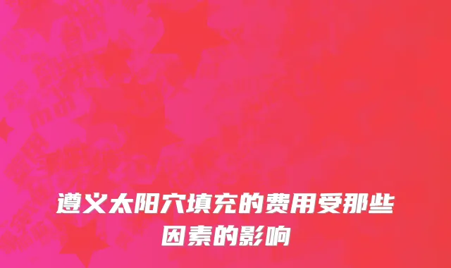 遵义太阳穴填充的费用受那些因素的影响