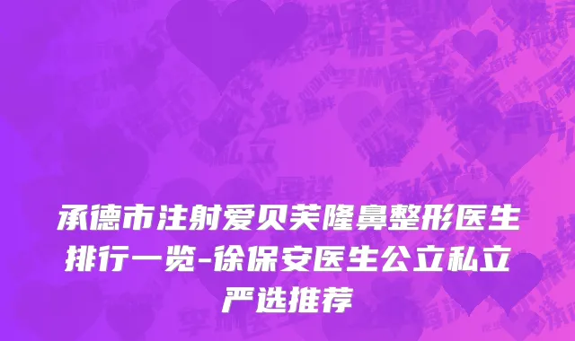 承德市注射爱贝芙隆鼻整形医生排行一览-徐保安医生公立私立严选推荐