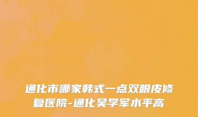 通化市哪家韩式一点双眼皮修复医院-通化吴学军水平高