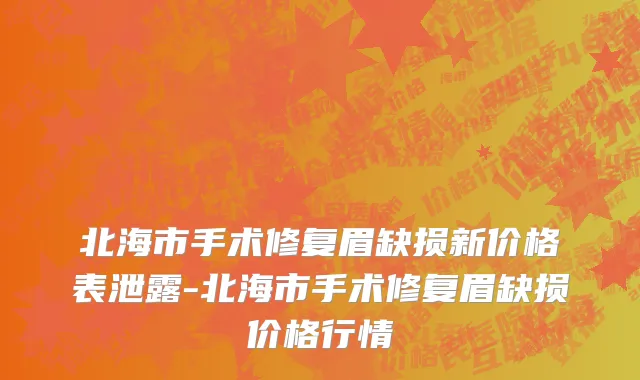 北海市手术修复眉缺损新价格表泄露-北海市手术修复眉缺损价格行情