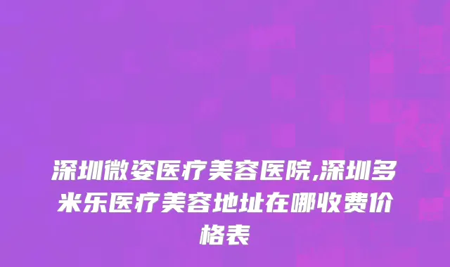 深圳微姿医疗美容医院,深圳多米乐医疗美容地址在哪收费价格表