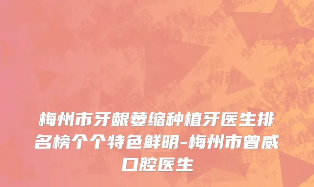 梅州市牙龈萎缩种植牙医生排名榜个个特色鲜明-梅州市曾威口腔医生