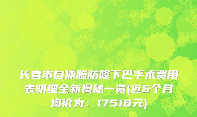长春市自体脂肪隆下巴手术费用表明细全新揭秘一览(近6个月均价为：17518元)