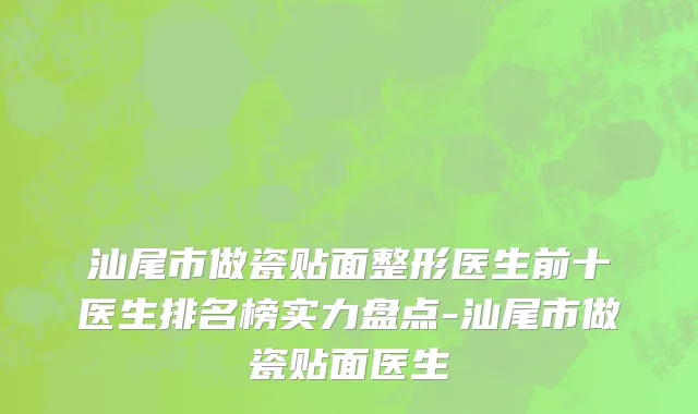 汕尾市做瓷贴面整形医生前十医生排名榜实力盘点-汕尾市做瓷贴面医生