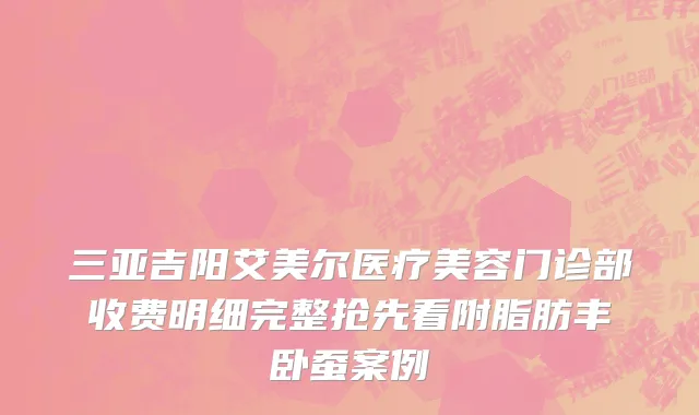 三亚吉阳艾美尔医疗美容门诊部收费明细完整抢先看附脂肪丰卧蚕案例
