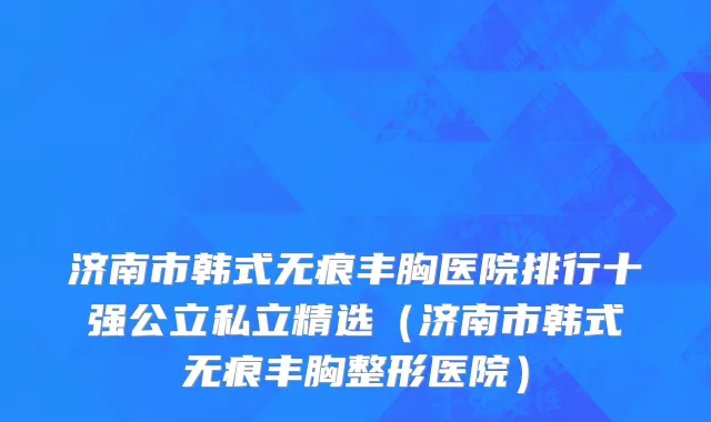 济南市韩式无痕丰胸医院排行十强公立私立精选（济南市韩式无痕丰胸整形医院）