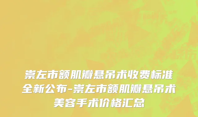 崇左市额肌瓣悬吊术收费标准全新公布-崇左市额肌瓣悬吊术美容手术价格汇总