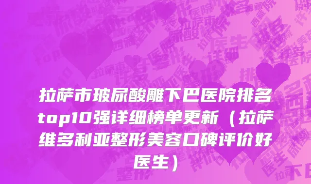 拉萨市玻尿酸雕下巴医院排名top10强详细榜单更新（拉萨维多利亚整形美容口碑评价好医生）