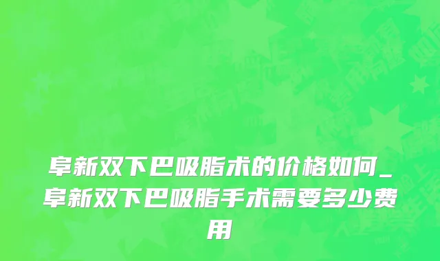 阜新双下巴吸脂术的价格如何_阜新双下巴吸脂手术需要多少费用