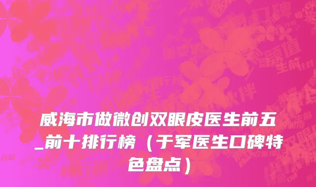 威海市做微创双眼皮医生前五_前十排行榜（于军医生口碑特色盘点）
