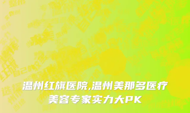 温州红旗医院,温州美那多医疗美容专家实力大PK