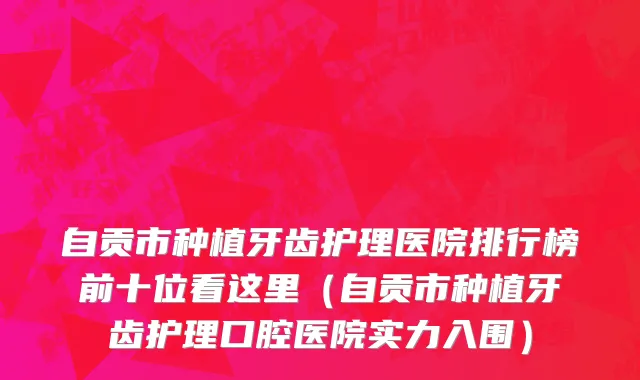 自贡市种植牙齿护理医院排行榜前十位看这里（自贡市种植牙齿护理口腔医院实力入围）