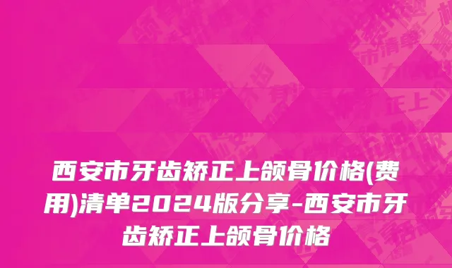 西安市牙齿矫正上颌骨价格(费用)清单2024版分享-西安市牙齿矫正上颌骨价格
