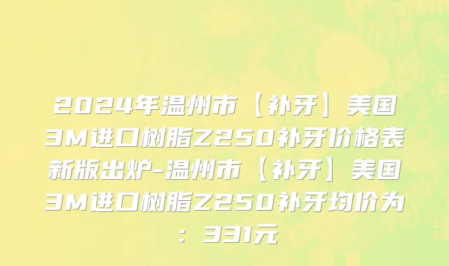 2024年温州市【补牙】美国3M进口树脂Z250补牙价格表新版出炉-温州市【补牙】美国3M进口树脂Z250补牙均价为：331元