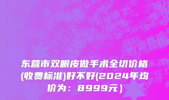 东营市双眼皮做手术全切价格(收费标准)好不好(2024年均价为：8999元）