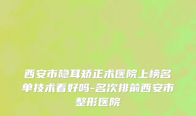西安市隐耳矫正术医院上榜名单技术看好吗-名次排前西安市整形医院