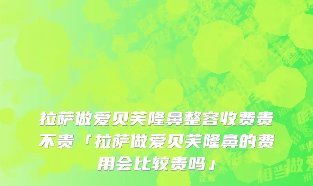 拉萨做爱贝芙隆鼻整容收费贵不贵「拉萨做爱贝芙隆鼻的费用会比较贵吗」