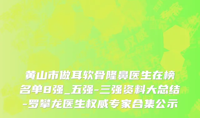 黄山市做耳软骨隆鼻医生在榜名单8强_五强-三强资料大总结-罗攀龙医生权威专家合集公示