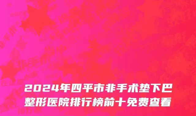2024年四平市非手术垫下巴整形医院排行榜前十免费查看