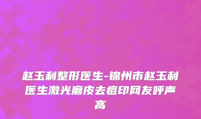 赵玉利整形医生-锦州市赵玉利医生激光磨皮去痘印网友呼声高
