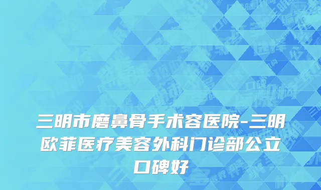 三明市磨鼻骨手术容医院-三明欧菲医疗美容外科门诊部公立口碑好