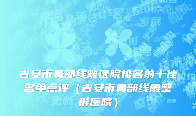 吉安市鼻部线雕医院排名前十佳名单点评（吉安市鼻部线雕整形医院）