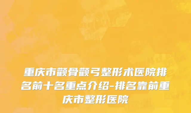 重庆市颧骨颧弓整形术医院排名前十名重点介绍-排名靠前重庆市整形医院
