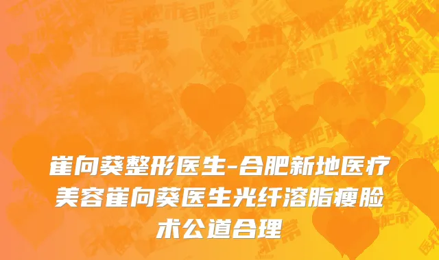 崔向葵整形医生-合肥新地医疗美容崔向葵医生光纤溶脂瘦脸术公道合理