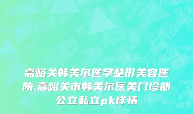 嘉峪关韩美尔医学整形美容医院,嘉峪关市韩美尔医美门诊部公立私立pk详情