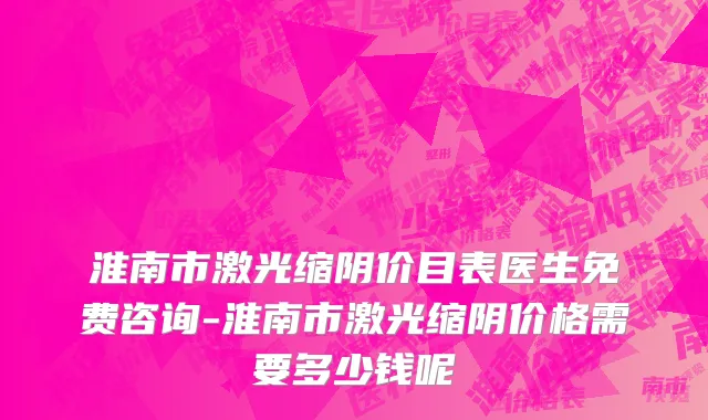 淮南市激光缩阴价目表医生免费咨询-淮南市激光缩阴价格需要多少钱呢