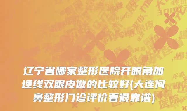 辽宁省哪家整形医院开眼角加埋线双眼皮做的比较好(大连何鼻整形门诊评价看很靠谱)