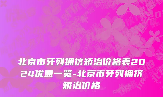 北京市牙列拥挤矫治价格表2024优惠一览-北京市牙列拥挤矫治价格