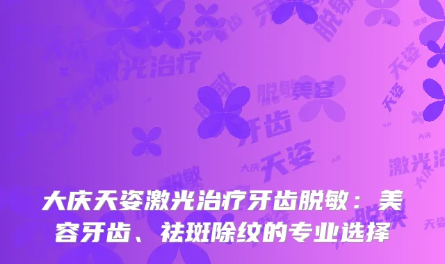 大庆天姿激光治疗牙齿脱敏：美容牙齿、祛斑除纹的专业选择