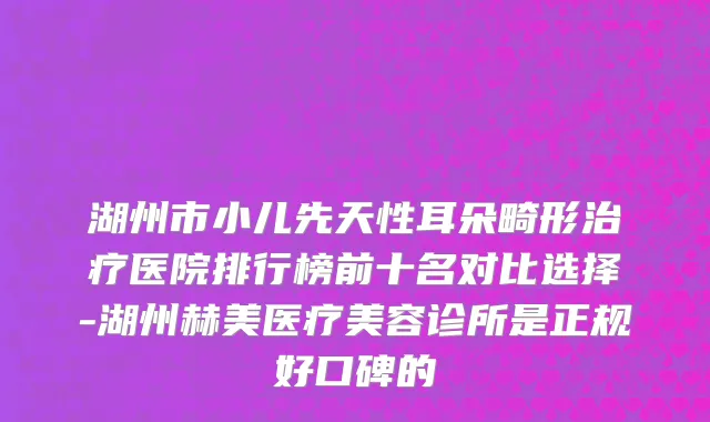 湖州市小儿先天性耳朵畸形治疗医院排行榜前十名对比选择-湖州赫美医疗美容诊所是正规好口碑的