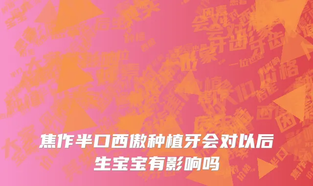 焦作半口西傲种植牙会对以后生宝宝有影响吗