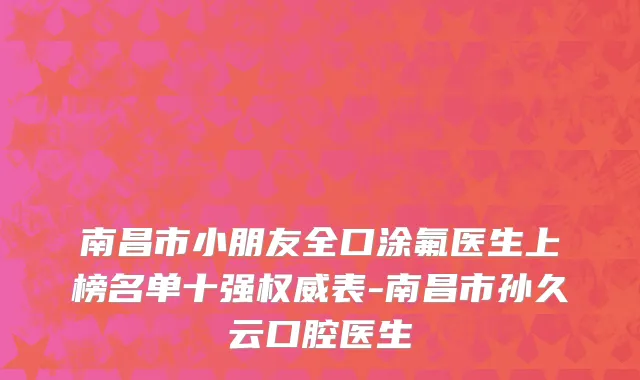 南昌市小朋友全口涂氟医生上榜名单十强权威表-南昌市孙久云口腔医生