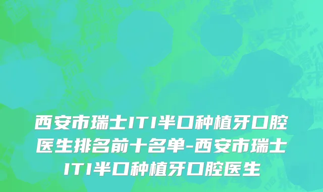 西安市瑞士ITI半口种植牙口腔医生排名前十名单-西安市瑞士ITI半口种植牙口腔医生