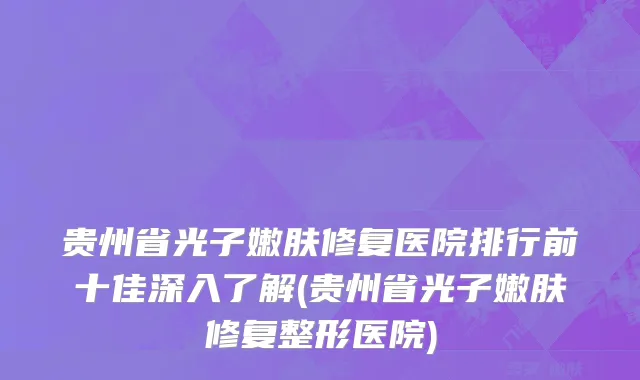 贵州省光子嫩肤修复医院排行前十佳深入了解(贵州省光子嫩肤修复整形医院)
