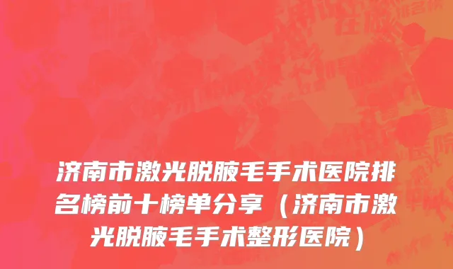 济南市激光脱腋毛手术医院排名榜前十榜单分享（济南市激光脱腋毛手术整形医院）