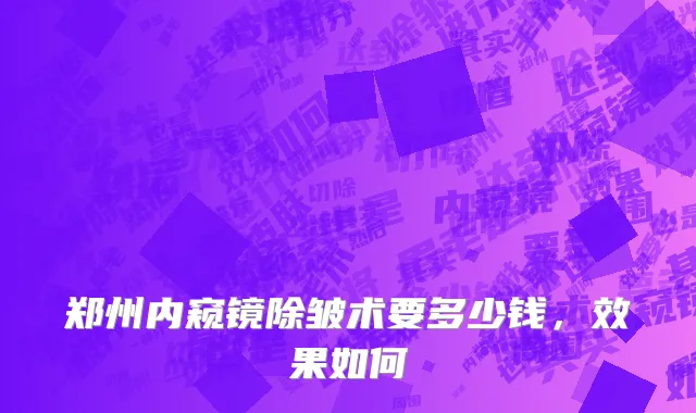 郑州内窥镜除皱术要多少钱，效果如何