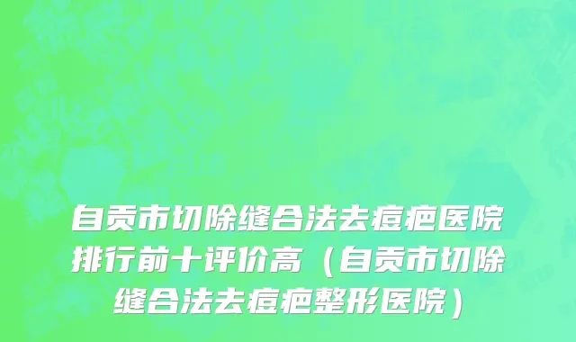 自贡市切除缝合法去痘疤医院排行前十评价高（自贡市切除缝合法去痘疤整形医院）