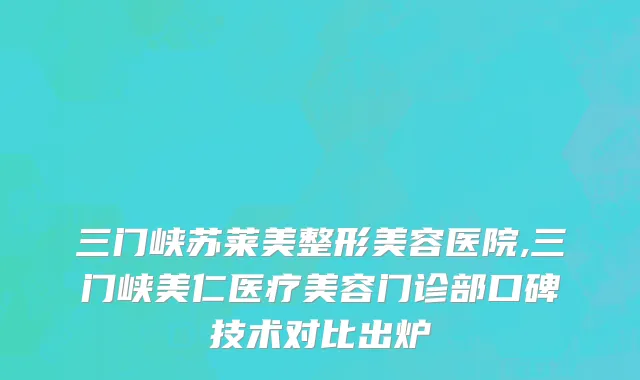 三门峡苏莱美整形美容医院,三门峡美仁医疗美容门诊部口碑技术对比出炉