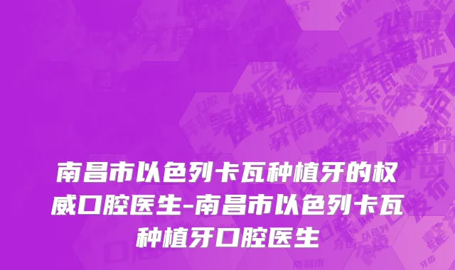 南昌市以色列卡瓦种植牙的权威口腔医生-南昌市以色列卡瓦种植牙口腔医生