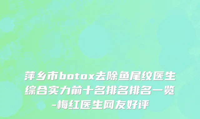 萍乡市botox去除鱼尾纹医生综合实力前十名排名排名一览-梅红医生网友好评
