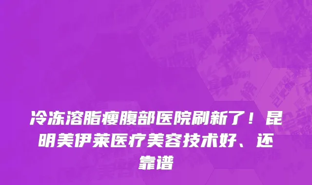 冷冻溶脂瘦腹部医院刷新了！昆明美伊莱医疗美容技术好、还靠谱