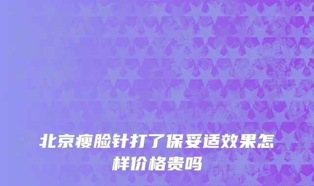 北京瘦脸针打了保妥适效果怎样价格贵吗