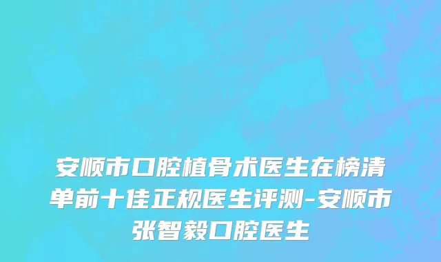 安顺市口腔植骨术医生在榜清单前十佳正规医生评测-安顺市张智毅口腔医生