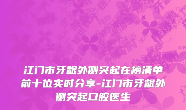 江门市牙龈外侧突起在榜清单前十位实时分享-江门市牙龈外侧突起口腔医生