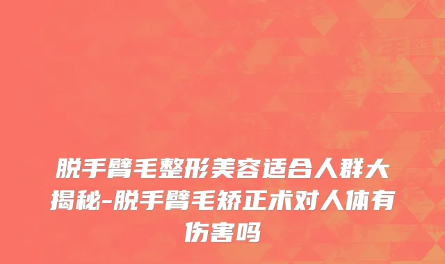 脱手臂毛整形美容适合人群大揭秘-脱手臂毛矫正术对人体有伤害吗