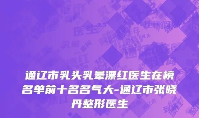 通辽市乳头乳晕漂红医生在榜名单前十名名气大-通辽市张晓丹整形医生